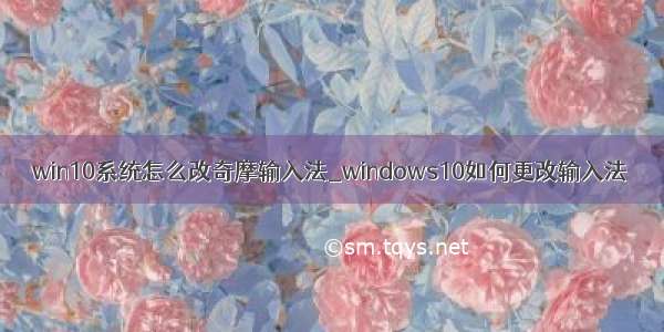 win10系统怎么改奇摩输入法_windows10如何更改输入法