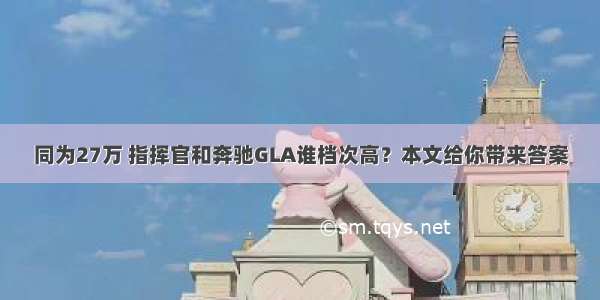 同为27万 指挥官和奔驰GLA谁档次高？本文给你带来答案