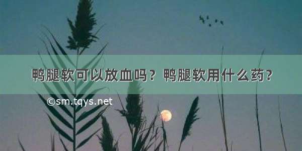 鸭腿软可以放血吗？鸭腿软用什么药？