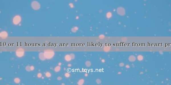 People working 10 or 11 hours a day are more likely to suffer from heart problems than who