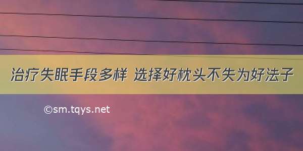 治疗失眠手段多样 选择好枕头不失为好法子