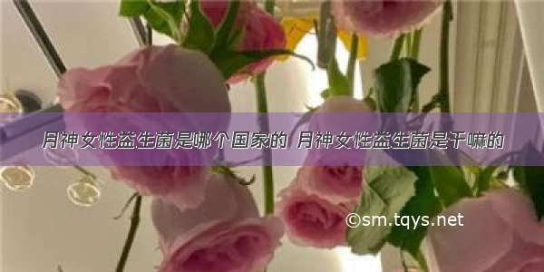 月神女性益生菌是哪个国家的 月神女性益生菌是干嘛的