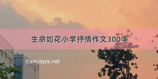 生命如花小学抒情作文300字