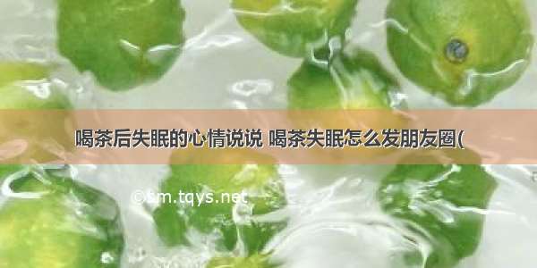 喝茶后失眠的心情说说 喝茶失眠怎么发朋友圈(