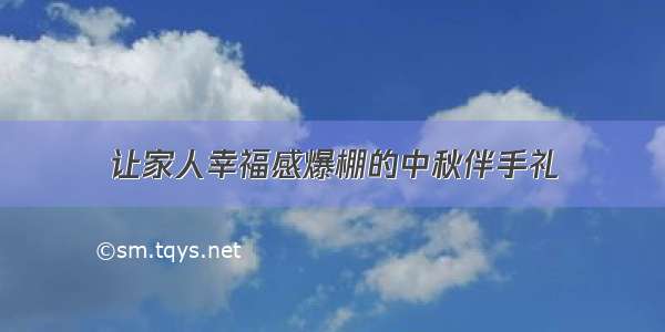 让家人幸福感爆棚的中秋伴手礼