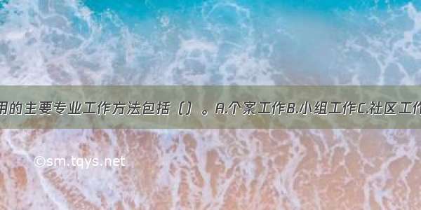 社会救助运用的主要专业工作方法包括（）。A.个案工作B.小组工作C.社区工作D.社会工作