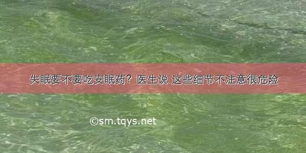 失眠要不要吃安眠药？医生说 这些细节不注意很危险