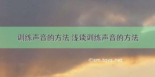 训练声音的方法 浅谈训练声音的方法