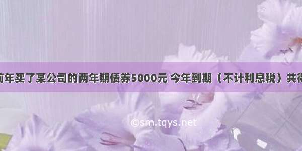 小明的妈妈前年买了某公司的两年期债券5000元 今年到期（不计利息税）共得本息和为54