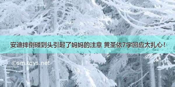 安迪摔倒碰到头引起了妈妈的注意 黄圣依7字回应太扎心！