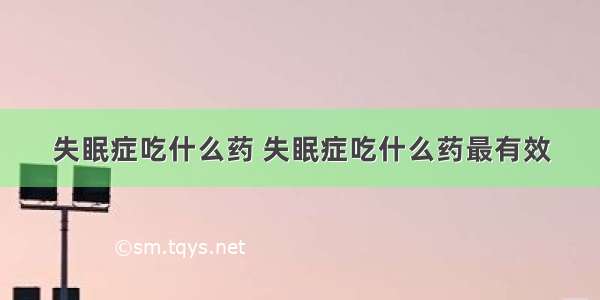 失眠症吃什么药 失眠症吃什么药最有效