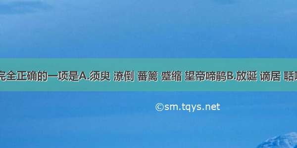 下列词语书写完全正确的一项是A.须臾 潦倒 蕃篱 蹙缩 望帝啼鹃B.放诞 谪居 聒噪&amp;nbsp