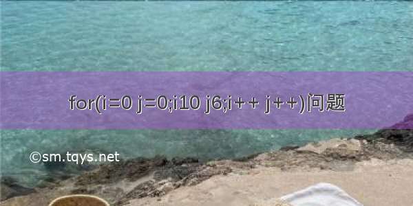 for(i=0 j=0;i10 j6;i++ j++)问题