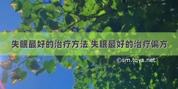 失眠最好的治疗方法 失眠最好的治疗偏方