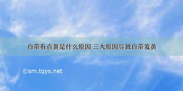 白带有点黄是什么原因 三大原因导致白带发黄