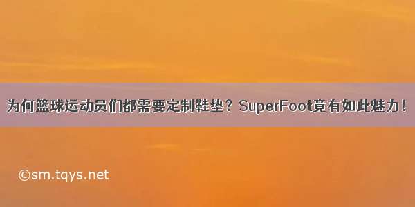 为何篮球运动员们都需要定制鞋垫？SuperFoot竟有如此魅力！