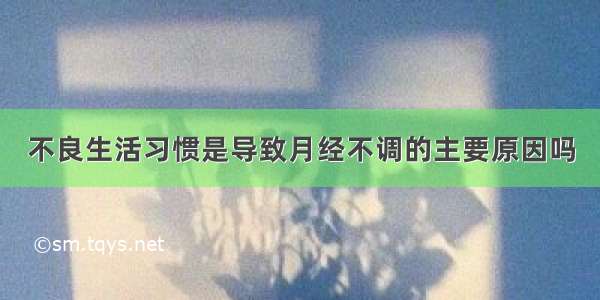 不良生活习惯是导致月经不调的主要原因吗