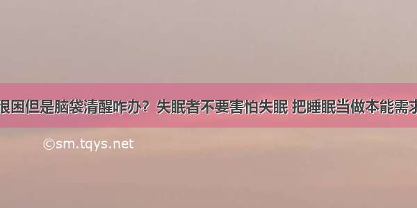 很困但是脑袋清醒咋办？失眠者不要害怕失眠 把睡眠当做本能需求