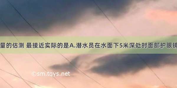 对下列物理量的估测 最接近实际的是A.潜水员在水面下5米深处时面部护眼镜上所受的压