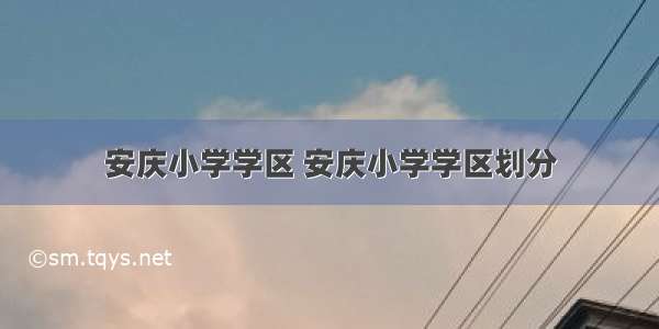 安庆小学学区 安庆小学学区划分