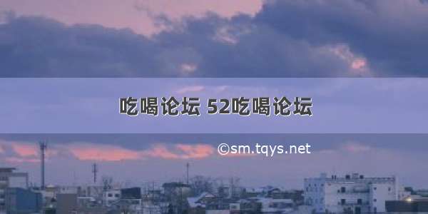 吃喝论坛 52吃喝论坛