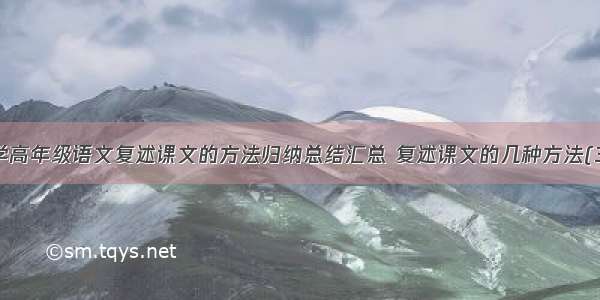 小学高年级语文复述课文的方法归纳总结汇总 复述课文的几种方法(3篇)