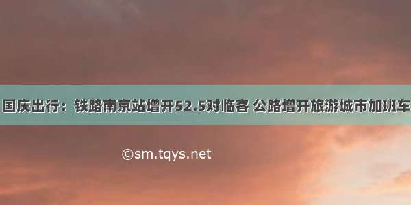 国庆出行：铁路南京站增开52.5对临客 公路增开旅游城市加班车