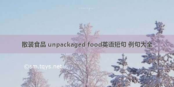 散装食品 unpackaged food英语短句 例句大全