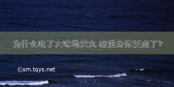 为什么吃了六味地黄丸 感觉身体更虚了？