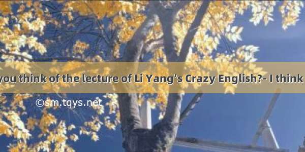 What do you think of the lecture of Li Yang’s Crazy English?- I think it’s    but s
