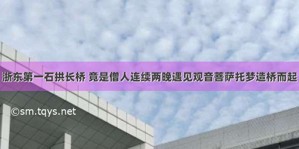 浙东第一石拱长桥 竟是僧人连续两晚遇见观音菩萨托梦造桥而起