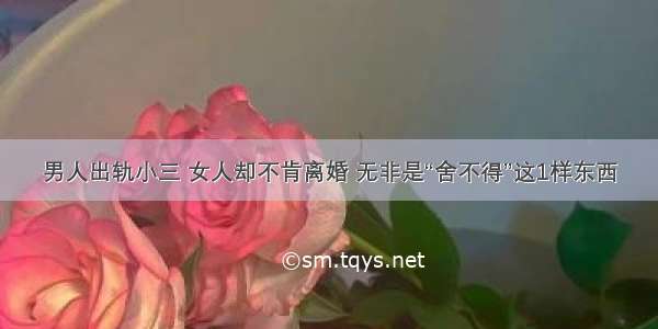 男人出轨小三 女人却不肯离婚 无非是“舍不得”这1样东西