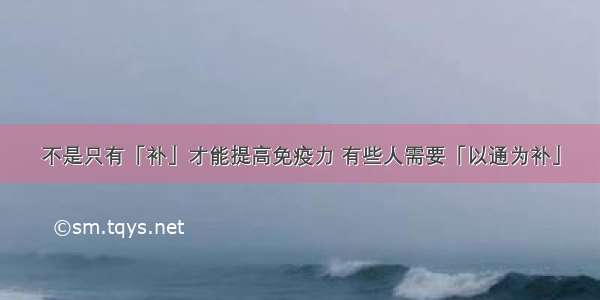 不是只有「补」才能提高免疫力 有些人需要「以通为补」