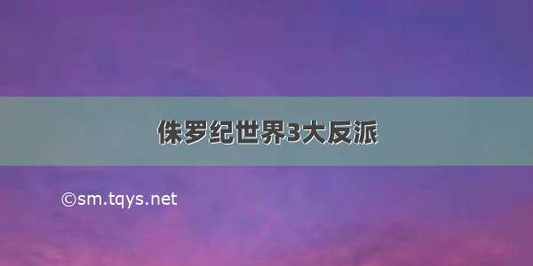 侏罗纪世界3大反派