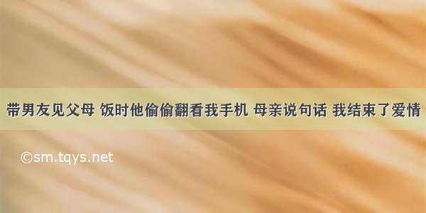 带男友见父母 饭时他偷偷翻看我手机 母亲说句话 我结束了爱情