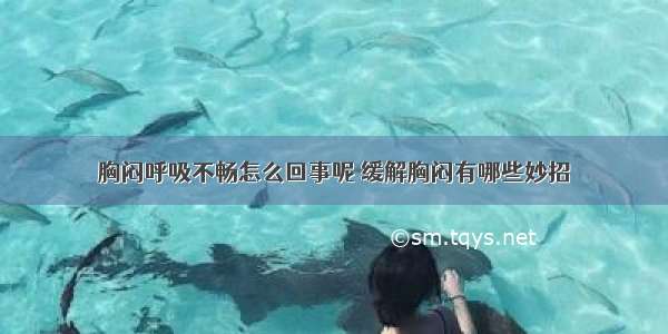 胸闷呼吸不畅怎么回事呢 缓解胸闷有哪些妙招