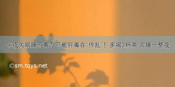 半夜失眠睡不着？可能肝毒在“作乱”！多喝3杯茶 安睡一整夜