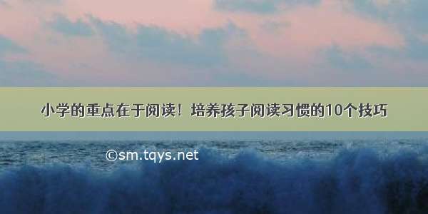 小学的重点在于阅读！培养孩子阅读习惯的10个技巧