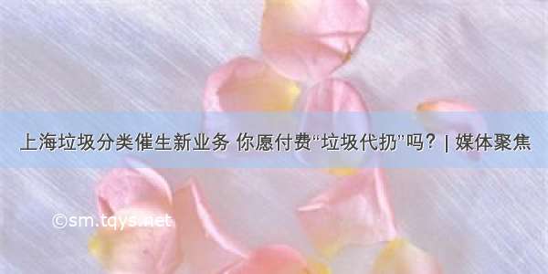 上海垃圾分类催生新业务 你愿付费“垃圾代扔”吗？| 媒体聚焦