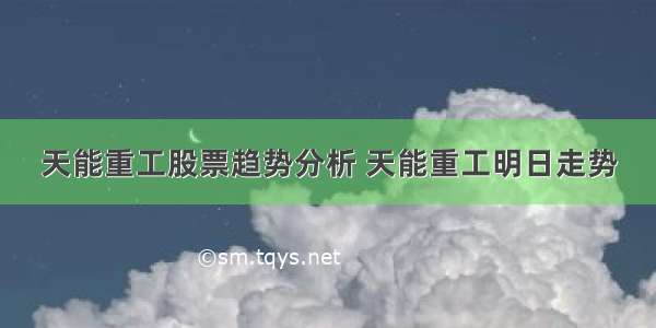 天能重工股票趋势分析 天能重工明日走势