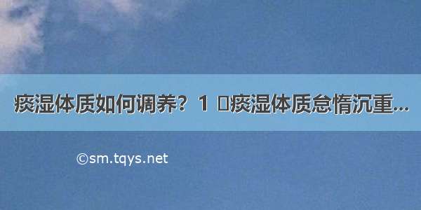 痰湿体质如何调养？1 ​痰湿体质怠惰沉重...