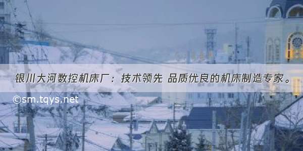 银川大河数控机床厂：技术领先 品质优良的机床制造专家。