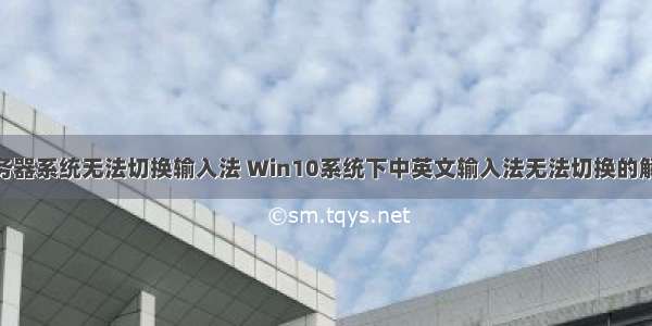 win服务器系统无法切换输入法 Win10系统下中英文输入法无法切换的解决方案