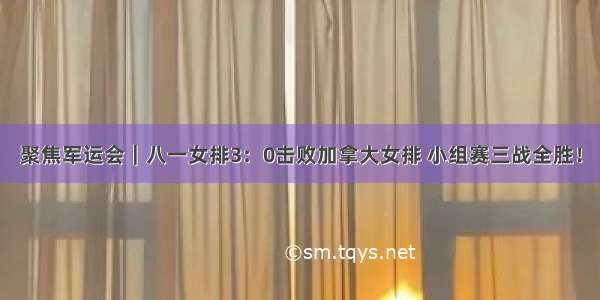 聚焦军运会｜八一女排3：0击败加拿大女排 小组赛三战全胜！