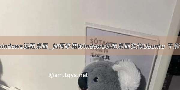 windows远程桌面_如何使用Windows远程桌面连接Ubuntu 干货