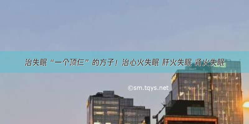 ​治失眠“一个顶仨”的方子！治心火失眠 肝火失眠 肾火失眠