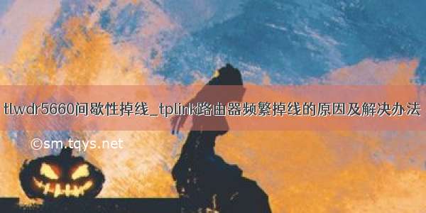 tlwdr5660间歇性掉线_tplink路由器频繁掉线的原因及解决办法