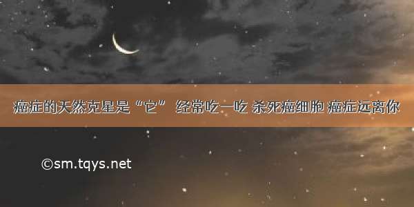 癌症的天然克星是“它” 经常吃一吃 杀死癌细胞 癌症远离你