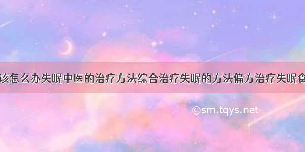 得了失眠症该怎么办失眠中医的治疗方法综合治疗失眠的方法偏方治疗失眠食疗治疗失眠