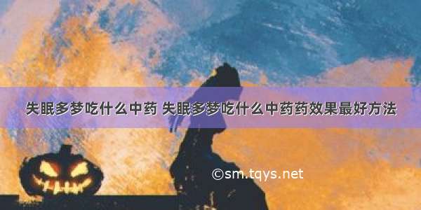 失眠多梦吃什么中药 失眠多梦吃什么中药药效果最好方法